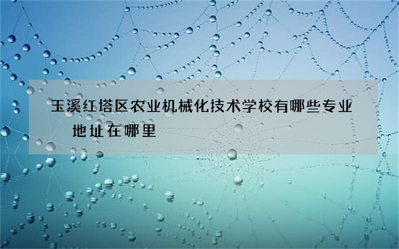 玉溪红塔区农业机械化技术学校有哪些专业 地址在哪里